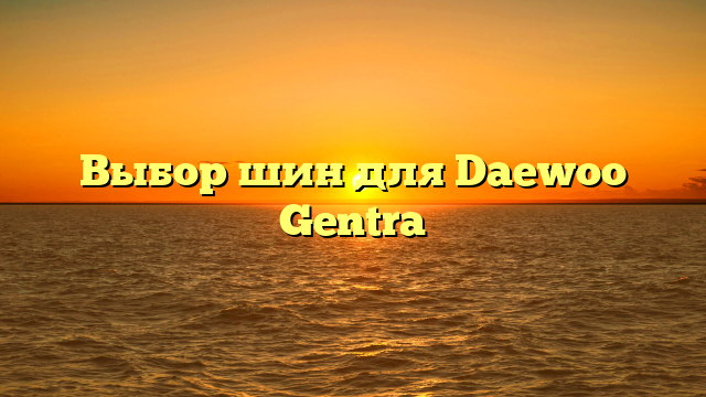 Выбор шин для Daewoo Gentra