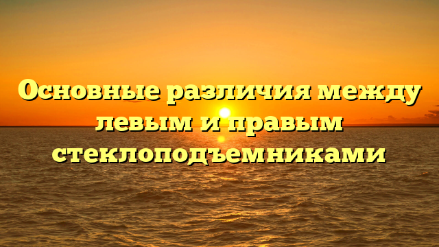 Основные различия между левым и правым стеклоподъемниками