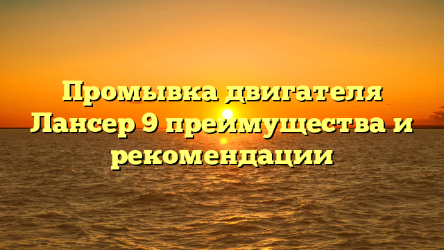 Промывка двигателя Лансер 9 преимущества и рекомендации