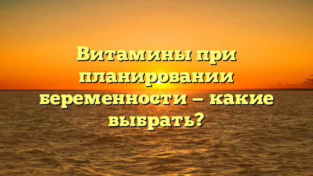Витамины при планировании беременности — какие выбрать?