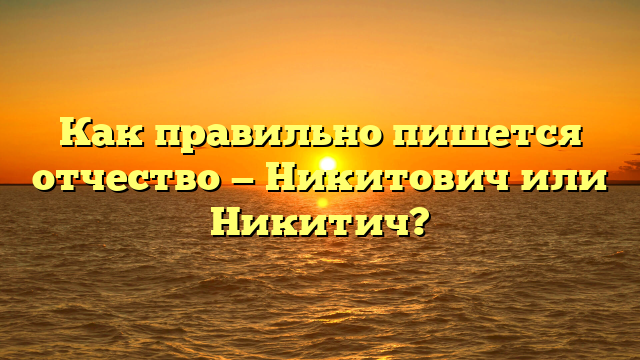 Как правильно пишется отчество — Никитович или Никитич?