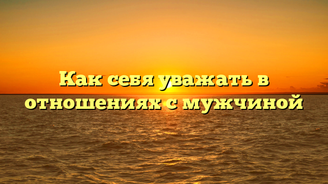 Как себя уважать в отношениях с мужчиной