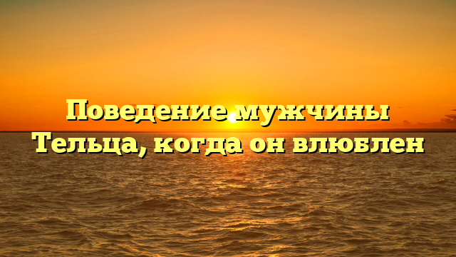 Поведение мужчины Тельца, когда он влюблен