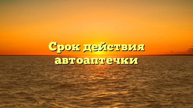Срок действия автоаптечки