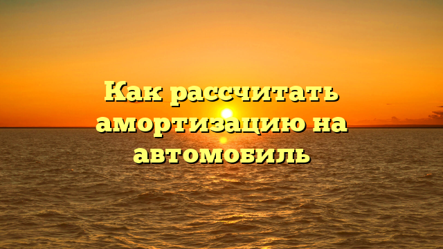 Как рассчитать амортизацию на автомобиль